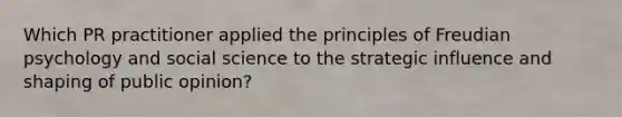 Which PR practitioner applied the principles of Freudian psychology and social science to the strategic influence and shaping of public opinion?