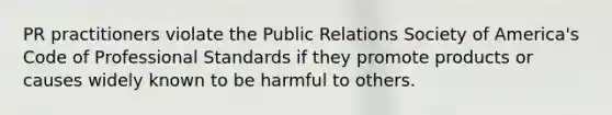 PR practitioners violate the Public Relations Society of America's Code of Professional Standards if they promote products or causes widely known to be harmful to others.