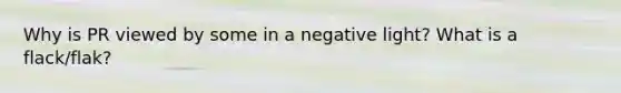 Why is PR viewed by some in a negative light? What is a flack/flak?