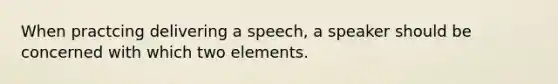 When practcing delivering a speech, a speaker should be concerned with which two elements.