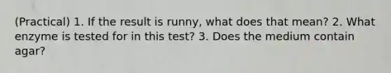 (Practical) 1. If the result is runny, what does that mean? 2. What enzyme is tested for in this test? 3. Does the medium contain agar?