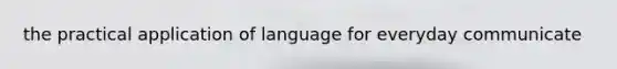 the practical application of language for everyday communicate