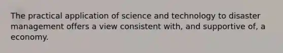 The practical application of science and technology to disaster management offers a view consistent with, and supportive of, a economy.