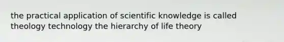 the practical application of scientific knowledge is called theology technology the hierarchy of life theory