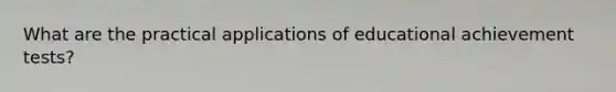 What are the practical applications of educational achievement tests?