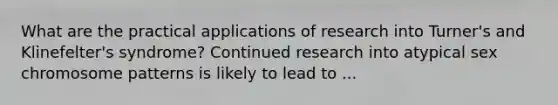 What are the practical applications of research into Turner's and Klinefelter's syndrome? Continued research into atypical sex chromosome patterns is likely to lead to ...