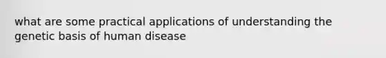 what are some practical applications of understanding the genetic basis of human disease