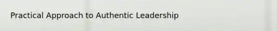 Practical Approach to Authentic Leadership