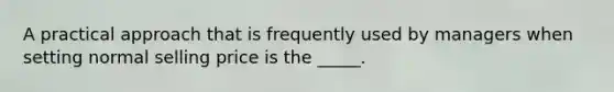 A practical approach that is frequently used by managers when setting normal selling price is the _____.
