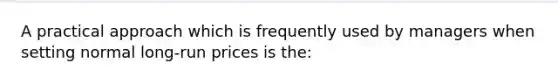 A practical approach which is frequently used by managers when setting normal long-run prices is the: