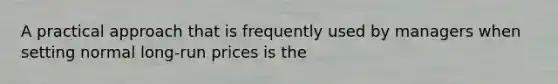 A practical approach that is frequently used by managers when setting normal long-run prices is the