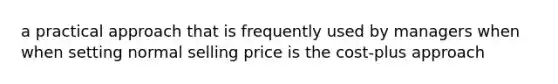 a practical approach that is frequently used by managers when when setting normal selling price is the cost-plus approach