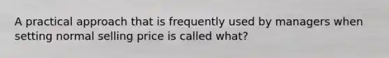 A practical approach that is frequently used by managers when setting normal selling price is called what?