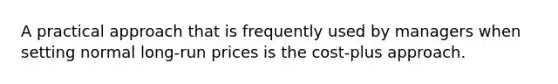 A practical approach that is frequently used by managers when setting normal long-run prices is the cost-plus approach.