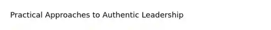 Practical Approaches to Authentic Leadership