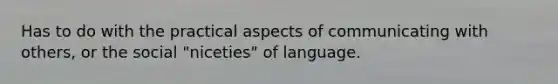 Has to do with the practical aspects of communicating with others, or the social "niceties" of language.