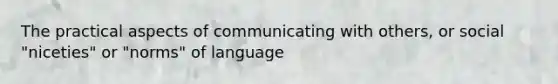 The practical aspects of communicating with others, or social "niceties" or "norms" of language