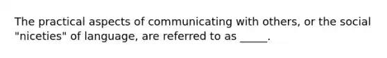 The practical aspects of communicating with others, or the social "niceties" of language, are referred to as _____.