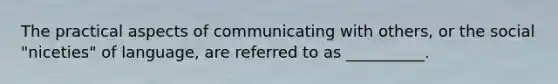 The practical aspects of communicating with others, or the social "niceties" of language, are referred to as __________.