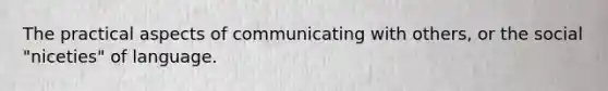 The practical aspects of communicating with others, or the social "niceties" of language.