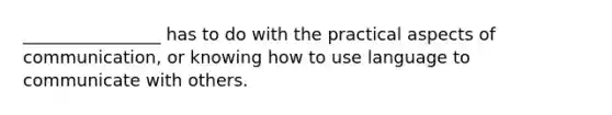 ________________ has to do with the practical aspects of communication, or knowing how to use language to communicate with others.