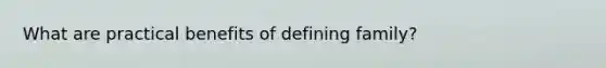 What are practical benefits of defining family?