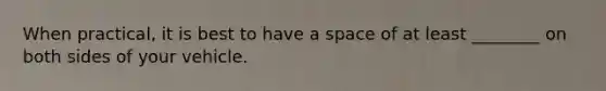 When practical, it is best to have a space of at least ________ on both sides of your vehicle.