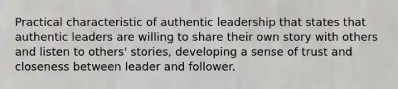 Practical characteristic of authentic leadership that states that authentic leaders are willing to share their own story with others and listen to others' stories, developing a sense of trust and closeness between leader and follower.