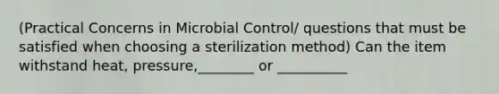 (Practical Concerns in Microbial Control/ questions that must be satisfied when choosing a sterilization method) Can the item withstand heat, pressure,________ or __________