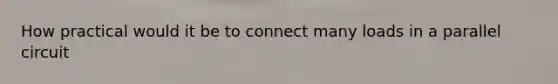 How practical would it be to connect many loads in a parallel circuit