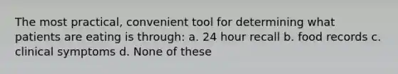 The most practical, convenient tool for determining what patients are eating is through: a. 24 hour recall b. food records c. clinical symptoms d. None of these