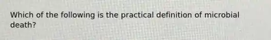 Which of the following is the practical definition of microbial death?