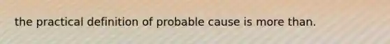 the practical definition of probable cause is more than.