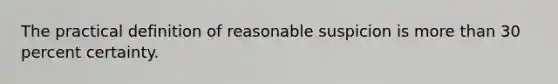 The practical definition of reasonable suspicion is more than 30 percent certainty.