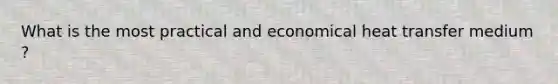 What is the most practical and economical heat transfer medium ?