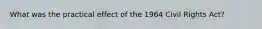 What was the practical effect of the 1964 Civil Rights Act?
