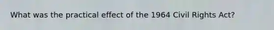 What was the practical effect of the 1964 Civil Rights Act?