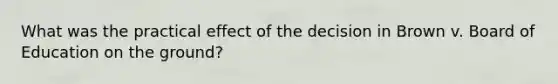What was the practical effect of the decision in Brown v. Board of Education on the ground?