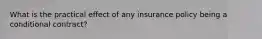 What is the practical effect of any insurance policy being a conditional contract?