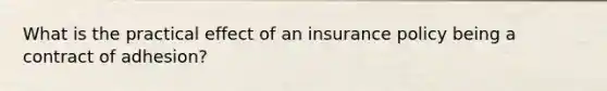 What is the practical effect of an insurance policy being a contract of adhesion?