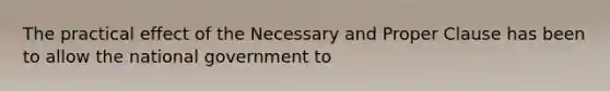 The practical effect of the Necessary and Proper Clause has been to allow the national government to