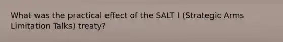 What was the practical effect of the SALT I (Strategic Arms Limitation Talks) treaty?