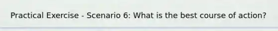 Practical Exercise - Scenario 6: What is the best course of action?