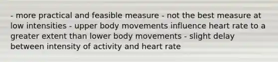 - more practical and feasible measure - not the best measure at low intensities - upper body movements influence heart rate to a greater extent than lower body movements - slight delay between intensity of activity and heart rate