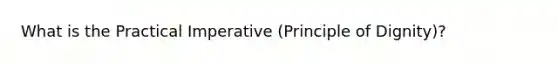 What is the Practical Imperative (Principle of Dignity)?