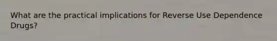 What are the practical implications for Reverse Use Dependence Drugs?