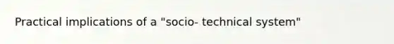 Practical implications of a "socio- technical system"