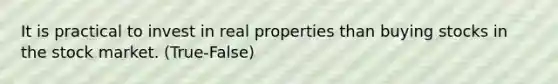 It is practical to invest in real properties than buying stocks in the stock market. (True-False)