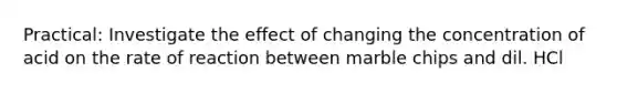 Practical: Investigate the effect of changing the concentration of acid on the rate of reaction between marble chips and dil. HCl