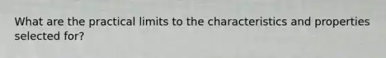 What are the practical limits to the characteristics and properties selected for?
